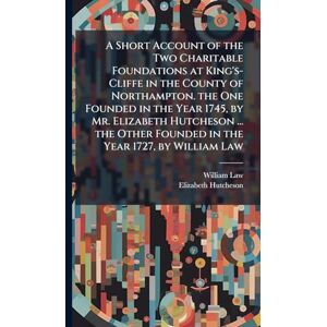 Law, William A Short Account of the Two Charitable Foundations at King's-Cliffe in the County of Northampton. the One Founded in the Year 1745, by Mr. Elizabeth ... Founded in the Year 1727, by William Law Law, William A Short Account of the Two Charitable Foundations at King's-Cliffe in the County of Northampton. the One Founded in the Year 1745, by Mr. Elizabeth ... Founded in the Year 1727, by William Law