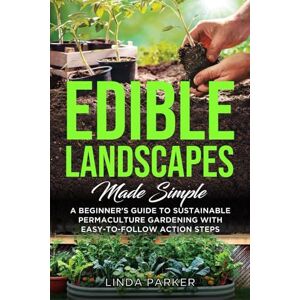 Parker, Linda Edible Landscapes Made Simple: A Beginner's Guide To Sustainable Permaculture Gardening With Easy-To-Follow Action Steps Parker, Linda Edible Landscapes Made Simple: A Beginner's Guide To Sustainable Permaculture Gardening With Easy-To-Follow Action Steps