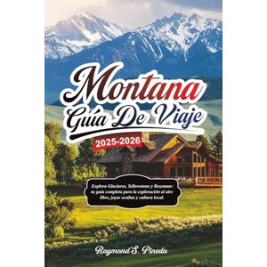 Pineda, Raymond S. MONTANA GUÍA DE VIAJE 2025-2026: Explora Glaciares, Yellowstone y Bozeman: tu guía completa para la exploración al aire libre, joyas ocultas y cultura local Pineda, Raymond S. MONTANA GUÍA DE VIAJE 2025-2026: Explora Glaciares, Yellowstone y Bozeman: tu guía completa para la exploración al aire libre, joyas ocultas y cultura local