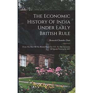Dutt, Romesh Chunder The Economic History Of India Under Early British Rule: From The Rise Of The British Power In 1757, To The Accession Of Queen Victoria In 1837 Dutt, Romesh Chunder The Economic History Of India Under Early British Rule: From The Rise Of The British Power In 1757, To The Accession Of Queen Victoria In 1837