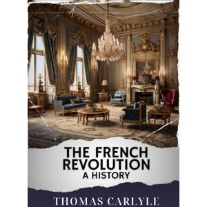 Carlyle, Thomas The French Revolution: A History: The Original Classic Carlyle, Thomas The French Revolution: A History: The Original Classic