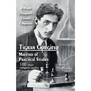 Tkachenko, Sergei Tigran Gorgiev, Maestro of Practical Studies: A World Champion’s Favorite Composers: 3 Tkachenko, Sergei Tigran Gorgiev, Maestro of Practical Studies: A World Champion’s Favorite Composers: 3