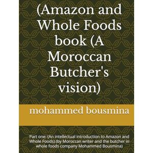 bousmina MA, moha mohammed (Amazon and Whole Foods book (A Moroccan Butcher's vision): Part one: (An intellectual introduction to Amazon and Whole Foods) (by Moroccan writer ... in whole foods company Mohammed Bousmina) bousmina MA, moha mohammed (Amazon and Whole Foods book (A Moroccan Butcher's vision): Part one: (An intellectual introduction to Amazon and Whole Foods) (by Moroccan writer ... in whole foods company Mohammed Bousmina)