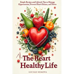 Nemova, Lucille The Heart-Healthy Life: Simple Recipes and Lifestyle Tips to Manage Hypertension, Prevent Heart Disease, and Thrive Nemova, Lucille The Heart-Healthy Life: Simple Recipes and Lifestyle Tips to Manage Hypertension, Prevent Heart Disease, and Thrive