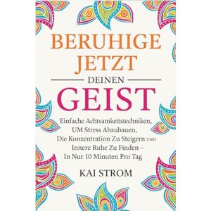 Strom, Kai Beruhige Jetzt Deinen Geist: Einfache Achtsamkeitstechniken, um Stress abzubauen, die Konzentration zu steigern und innere Ruhe zu finden – in nur 10 Minuten pro Tag. Strom, Kai Beruhige Jetzt Deinen Geist: Einfache Achtsamkeitstechniken, um Stress abzubauen, die Konzentration zu steigern und innere Ruhe zu finden – in nur 10 Minuten pro Tag.