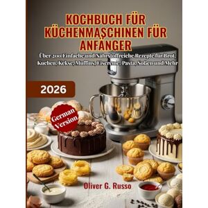 Russo, Oliver G. Kochbuch für Küchenmaschinen für Anfänger 2026: Über 200 Einfache und Nährstoffreiche Rezepte für Brot, Kuchen, Kekse, Muffins, Eiscreme, Pasta, Soßen und Mehr Russo, Oliver G. Kochbuch für Küchenmaschinen für Anfänger 2026: Über 200 Einfache und Nährstoffreiche Rezepte für Brot, Kuchen, Kekse, Muffins, Eiscreme, Pasta, Soßen und Mehr