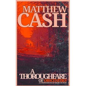Cash, Matthew A Thoroughfare of Obscenities: The Complete Short Stories 2009 2024 Cash, Matthew A Thoroughfare of Obscenities: The Complete Short Stories 2009 2024