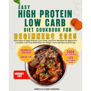 CLAIRE JENNINGS, REBECCA EASY HIGH PROTEIN LOW CARB DIET COOKBOOK FOR BEGINNERS 2025: 2000 day of high-protein, low-carb, and easy recipes for beginners. Include a 120-day meal plan for weight management and energy CLAIRE JENNINGS, REBECCA EASY HIGH PROTEIN LOW CARB DIET COOKBOOK FOR BEGINNERS 2025: 2000 day of high-protein, low-carb, and easy recipes for beginners. Include a 120-day meal plan for weight management and energy