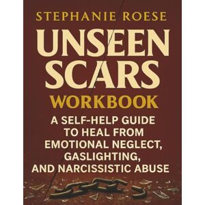 Roese, Stephanie Unseen Scars Workbook: A Self-Help Guide to Heal from Emotional Neglect, Gaslighting and Narcissistic Abuse Roese, Stephanie Unseen Scars Workbook: A Self-Help Guide to Heal from Emotional Neglect, Gaslighting and Narcissistic Abuse