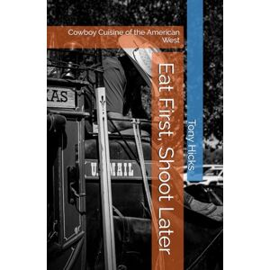 Hicks, Tony Eat First, Shoot Later: Cowboy Cuisine of the American West Hicks, Tony Eat First, Shoot Later: Cowboy Cuisine of the American West