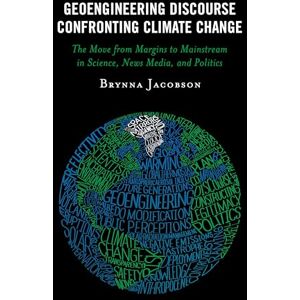 Jacobson, Brynna Geoengineering Discourse Confronting Climate Change: The Move from Margins to Mainstream in Science, News Media, and Politics Jacobson, Brynna Geoengineering Discourse Confronting Climate Change: The Move from Margins to Mainstream in Science, News Media, and Politics