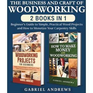 Andrews, Gabriel The Business and Craft of Woodworking (2 Books in 1): Beginner’s Guide to Simple, Practical Wood Projects and How to Monetize Your Carpentry Skills Andrews, Gabriel The Business and Craft of Woodworking (2 Books in 1): Beginner’s Guide to Simple, Practical Wood Projects and How to Monetize Your Carpentry Skills