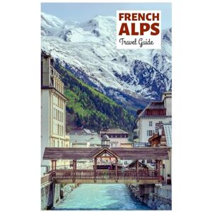 Duchamp, Louis French Alps Travel Guide: Attractions by Region, Alpine Adventures, Cuisine, and Day Trips with Practical Itineraries Duchamp, Louis French Alps Travel Guide: Attractions by Region, Alpine Adventures, Cuisine, and Day Trips with Practical Itineraries
