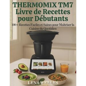 Welles, Lena Thermomix TM7 Livre de Recettes pour Débutants: 100+ recettes faciles et saines pour maîtriser la cuisine du quotidien Welles, Lena Thermomix TM7 Livre de Recettes pour Débutants: 100+ recettes faciles et saines pour maîtriser la cuisine du quotidien