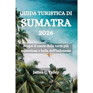 Talley, James C. GUIDA TURISTICA DI SUMATRA 2026: Scopri il cuore della terra più misteriosa e bella dell'Indonesia Talley, James C. GUIDA TURISTICA DI SUMATRA 2026: Scopri il cuore della terra più misteriosa e bella dell'Indonesia