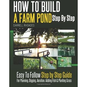 Rhoades, Darrell How to Build a Farm Pond Step By Step: Easy to Follow Step by Step Guide For Planning, Digging, Aeration, Adding Fish and Planting Grass. Rhoades, Darrell How to Build a Farm Pond Step By Step: Easy to Follow Step by Step Guide For Planning, Digging, Aeration, Adding Fish and Planting Grass.