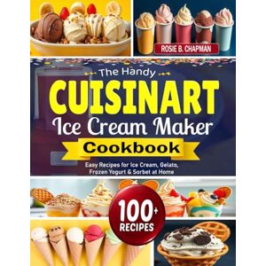 Chapman, Rosie B. The Handy Cuisinart Ice Cream Maker Cookbook: Easy Recipes for Ice Cream, Gelato, Frozen Yogurt & Sorbet at Home Chapman, Rosie B. The Handy Cuisinart Ice Cream Maker Cookbook: Easy Recipes for Ice Cream, Gelato, Frozen Yogurt & Sorbet at Home