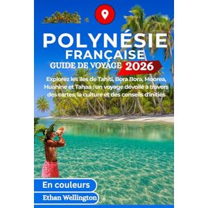 wellington, Ethan POLYNÉSIE FRANÇAISE GUIDE DE VOYAGE 2026 (En Couleurs): Explorez les îles de Tahiti, Bora Bora, Moorea, Huahine et Tahaa : un voyage dévoilé à travers des cartes, la culture et des conseils d'initiés wellington, Ethan POLYNÉSIE FRANÇAISE GUIDE DE VOYAGE 2026 (En Couleurs): Explorez les îles de Tahiti, Bora Bora, Moorea, Huahine et Tahaa : un voyage dévoilé à travers des cartes, la culture et des conseils d'initiés