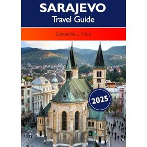 J. Flora, Samantha SARAJEVO Travel Guide 2025: Explore the Rich History, Vibrant Culture, must see Destinations and Delicious Cuisine of Bosnia and Herzegovina’s Capital J. Flora, Samantha SARAJEVO Travel Guide 2025: Explore the Rich History, Vibrant Culture, must see Destinations and Delicious Cuisine of Bosnia and Herzegovina’s Capital