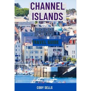Sells, Cody CHANNEL ISLANDS TRAVEL GUIDE: Top Attractions, Scenic Walks, Hidden Gems, Beaches, Wildlife Tours, Local Food, Maps & Complete Itineraries for Jersey, Guernsey, Sark & Alderney Sells, Cody CHANNEL ISLANDS TRAVEL GUIDE: Top Attractions, Scenic Walks, Hidden Gems, Beaches, Wildlife Tours, Local Food, Maps & Complete Itineraries for Jersey, Guernsey, Sark & Alderney