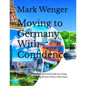 Wenger, Mark Moving to Germany With Confidence: The Digital Nomad’s Essential Guide to Living, Working, and Thriving Stress-Free in Germany Wenger, Mark Moving to Germany With Confidence: The Digital Nomad’s Essential Guide to Living, Working, and Thriving Stress-Free in Germany