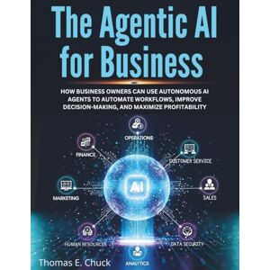 Chuck, Thomas E. The Agentic AI for Business: How Business Owners Can Use Autonomous AI Agents to Automate Workflows, Improve Decision-Making, and Maximize Profitability Chuck, Thomas E. The Agentic AI for Business: How Business Owners Can Use Autonomous AI Agents to Automate Workflows, Improve Decision-Making, and Maximize Profitability