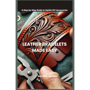 MATHIEU, WALTER E. LEATHER BRACELETS MADE EASY: A Step-by-Step Guide to Stylish DIY Accessories MATHIEU, WALTER E. LEATHER BRACELETS MADE EASY: A Step-by-Step Guide to Stylish DIY Accessories