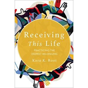 Kara K. Root Receiving This Life: Practicing the Deepest Belonging: 1 Kara K. Root Receiving This Life: Practicing the Deepest Belonging: 1