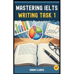 Clarke, Simon Mastering IELTS Writing Task 1: A Step-by-Step System (Your Blueprint) for an Impressive Task 1 Report That Gets you a Band 8.0+ with Ease and ... Writing, Listening, Reading With Ease) Clarke, Simon Mastering IELTS Writing Task 1: A Step-by-Step System (Your Blueprint) for an Impressive Task 1 Report That Gets you a Band 8.0+ with Ease and ... Writing, Listening, Reading With Ease)