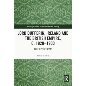 Tindley, Annie Lord Dufferin, Ireland and the British Empire, c. 1820–1900: Rule by the Best? (Routledge Studies in Modern British History) Tindley, Annie Lord Dufferin, Ireland and the British Empire, c. 1820–1900: Rule by the Best? (Routledge Studies in Modern British History)