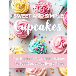 Mckay, Michelle Simple & Sweet Cupcakes: A Beginner’s Cookbook for Everyday Joy (The Simple And Sweet Cookbook Series) Mckay, Michelle Simple & Sweet Cupcakes: A Beginner’s Cookbook for Everyday Joy (The Simple And Sweet Cookbook Series)