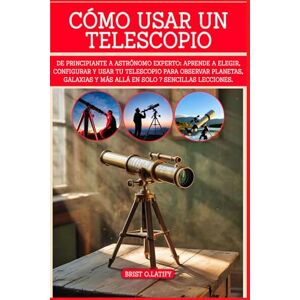 O.LATIFY, BRIST CÓMO USAR UN TELESCOPIO: De principiante a astrónomo experto: aprende a elegir, configurar y usar tu telescopio para observar planetas, galaxias y más allá en solo 7 sencillas lecciones. O.LATIFY, BRIST CÓMO USAR UN TELESCOPIO: De principiante a astrónomo experto: aprende a elegir, configurar y usar tu telescopio para observar planetas, galaxias y más allá en solo 7 sencillas lecciones.