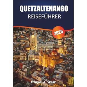 J. WEIR, FLOYD QUETZALTENANGO REISEFÜHRER 2025: Erkunde indigene Dörfer, Spanischschulen und Bergwanderungen im Westen Guatemalas J. WEIR, FLOYD QUETZALTENANGO REISEFÜHRER 2025: Erkunde indigene Dörfer, Spanischschulen und Bergwanderungen im Westen Guatemalas