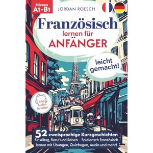 Roesch, Jordan Französisch lernen für Anfänger – leicht gemacht! 52 zweisprachige Kurzgeschichten für Alltag, Beruf und Reisen – Spielerisch Französisch lernen mit Übungen, Quizfragen, Audio und mehr! Roesch, Jordan Französisch lernen für Anfänger – leicht gemacht! 52 zweisprachige Kurzgeschichten für Alltag, Beruf und Reisen – Spielerisch Französisch lernen mit Übungen, Quizfragen, Audio und mehr!