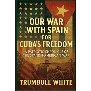 White, Trumbull Our War with Spain for Cuba's Freedom: A Patriotic Chronicle of the Spanish-American War White, Trumbull Our War with Spain for Cuba's Freedom: A Patriotic Chronicle of the Spanish-American War