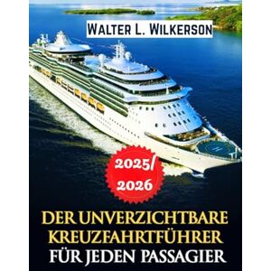 Wilkerson, Walter L. Der unverzichtbare Kreuzfahrtführer für jeden Passagier 2025–2026: Insider-Strategien zum Planen, Sparen und Segeln auf jeder Reise Wilkerson, Walter L. Der unverzichtbare Kreuzfahrtführer für jeden Passagier 2025–2026: Insider-Strategien zum Planen, Sparen und Segeln auf jeder Reise