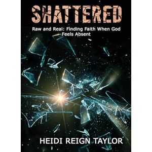 Taylor Shattered: Raw and Real: Finding Faith When God Feels Absent Taylor Shattered: Raw and Real: Finding Faith When God Feels Absent