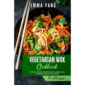 Yang, Emma Vegetarian Wok Cookbook: 70 Easy Veggie Recipes For Classic And Modern Food From Asian Yang, Emma Vegetarian Wok Cookbook: 70 Easy Veggie Recipes For Classic And Modern Food From Asian