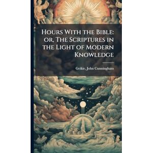 Geikie, John Cunningham Hours With the Bible: or, The Scriptures in the Light of Modern Knowledge Geikie, John Cunningham Hours With the Bible: or, The Scriptures in the Light of Modern Knowledge