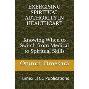 Omekara, Dr. Otumdi EXERCISING SPIRITUAL AUTHORITY IN HEALTHCARE: Knowing When to Switch from Medical to Spiritual Skills Omekara, Dr. Otumdi EXERCISING SPIRITUAL AUTHORITY IN HEALTHCARE: Knowing When to Switch from Medical to Spiritual Skills