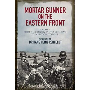 Hans Heinz Rehfeldt Mortar Gunner on the Eastern Front: The Memoir of Dr Hans Rehfeldt Volume I: From the Moscow Winter Offensive to Operation Zitadelle Hans Heinz Rehfeldt Mortar Gunner on the Eastern Front: The Memoir of Dr Hans Rehfeldt Volume I: From the Moscow Winter Offensive to Operation Zitadelle