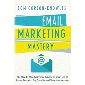 Corson-Knowles, Tom Email Marketing Mastery: The Step-By-Step System for Building an Email List of Raving Fans Who Buy From You and Share Your Message Corson-Knowles, Tom Email Marketing Mastery: The Step-By-Step System for Building an Email List of Raving Fans Who Buy From You and Share Your Message