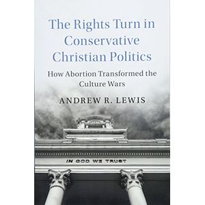 Lewis, Andrew R. The Rights Turn in Conservative Christian Politics: How Abortion Transformed the Culture Wars (Cambridge Studies in Social Theory, Religion and Politics) Lewis, Andrew R. The Rights Turn in Conservative Christian Politics: How Abortion Transformed the Culture Wars (Cambridge Studies in Social Theory, Religion and Politics)