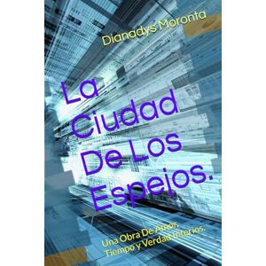 Moronta, Dianadys La Ciudad De Los Espejos.: Una Obra De Amor, Tiempo y Verdad Interios. Moronta, Dianadys La Ciudad De Los Espejos.: Una Obra De Amor, Tiempo y Verdad Interios.