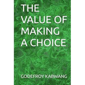 KABWANG, GODEFROY L THE VALUE OF MAKING A CHOICE KABWANG, GODEFROY L THE VALUE OF MAKING A CHOICE