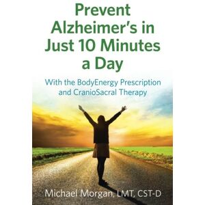 Morgan, Michael Prevent Alzheimer's in Just 10 Minutes a Day: With the BodyEnergy Prescription and CranioSacral Therapy Morgan, Michael Prevent Alzheimer's in Just 10 Minutes a Day: With the BodyEnergy Prescription and CranioSacral Therapy