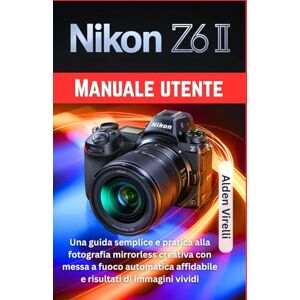 Virelli, Alden Nikon Z6 II Manuale utente: Una guida semplice e pratica alla fotografia mirrorless creativa con messa a fuoco automatica affidabile e risultati di immagini vividi (ITALIAN-CAMERA GUIDES) Virelli, Alden Nikon Z6 II Manuale utente: Una guida semplice e pratica alla fotografia mirrorless creativa con messa a fuoco automatica affidabile e risultati di immagini vividi (ITALIAN-CAMERA GUIDES)