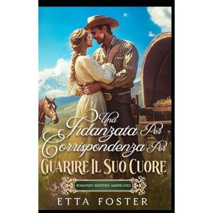 Foster, Etta Una Fidanzata Per Corrispondenza Per Guarire Il Suo Cuore: Romanzo Western Americano (Amore Per Corrispondenza Nel Selvaggio West) Foster, Etta Una Fidanzata Per Corrispondenza Per Guarire Il Suo Cuore: Romanzo Western Americano (Amore Per Corrispondenza Nel Selvaggio West)