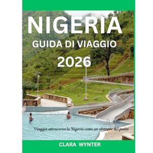 WYNTER, CLARA NIGERIA GUIDA DI VIAGGIO 2026: Viaggia attraverso la Nigeria come un abitante del posto WYNTER, CLARA NIGERIA GUIDA DI VIAGGIO 2026: Viaggia attraverso la Nigeria come un abitante del posto