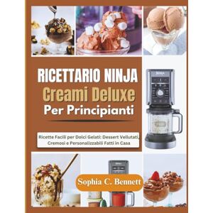 Bennett, Sophia C. Ricettario Ninja Creami Deluxe per Principianti: Ricette Facili per Dolci Gelati: Dessert Vellutati, Cremosi e Personalizzabili Fatti in Casa Bennett, Sophia C. Ricettario Ninja Creami Deluxe per Principianti: Ricette Facili per Dolci Gelati: Dessert Vellutati, Cremosi e Personalizzabili Fatti in Casa